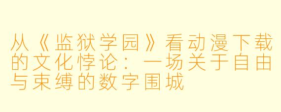 从《监狱学园》看动漫下载的文化悖论：一场关于自由与束缚的数字围城