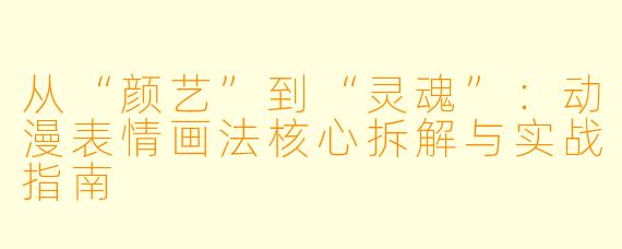 从“颜艺”到“灵魂”：动漫表情画法核心拆解与实战指南