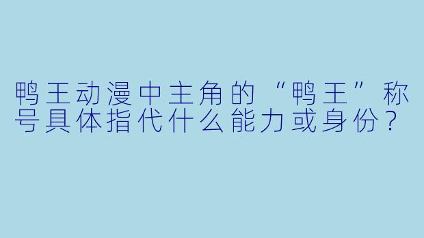 鸭王动漫中主角的“鸭王”称号具体指代什么能力或身份？