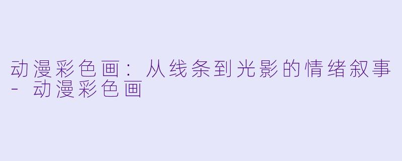 动漫彩色画：从线条到光影的情绪叙事