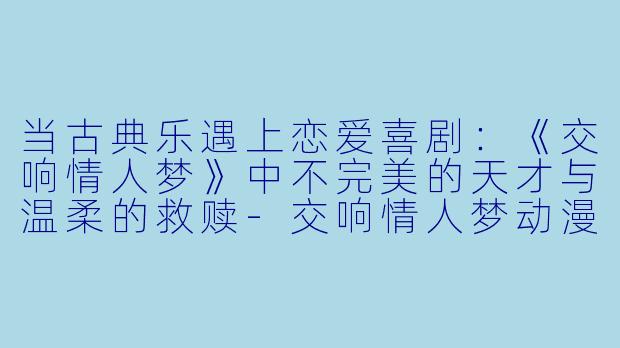 当古典乐遇上恋爱喜剧：《交响情人梦》中不完美的天才与温柔的救赎-交响情人梦动漫