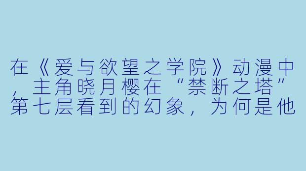 在《爱与欲望之学院》动漫中,主角晓月樱在“禁断之塔”第七层看到的幻象,为何是他自己与三位女主角在血月下交换戒指,而下一秒所有女主角却化为沙砾消散?这个场景是否暗示了他真正的欲望并非爱情,而是对“被爱”这一概念的占有与毁灭?