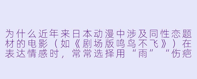 为什么近年来日本动漫中涉及同性恋题材的电影（如《剧场版鸣鸟不飞》）在表达情感时，常常选择用“雨”“伤疤”或“未完成的拥抱”作为隐喻，而不是直接展现亲密关系？