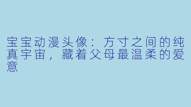 宝宝动漫头像：方寸之间的纯真宇宙，藏着父母最温柔的爱意
