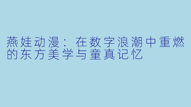 燕娃动漫：在数字浪潮中重燃的东方美学与童真记忆