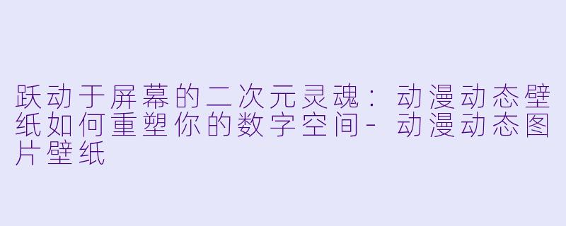 跃动于屏幕的二次元灵魂:动漫动态壁纸如何重塑你的数字空间-动漫动态图片壁纸