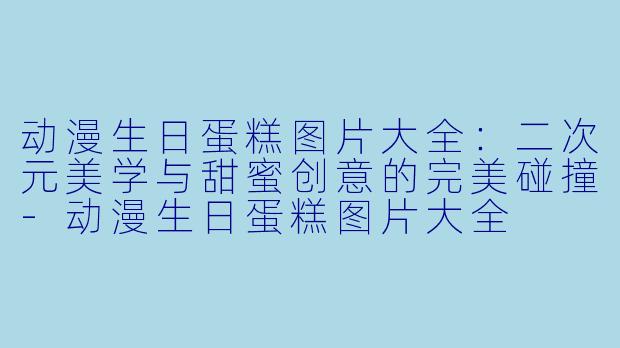 动漫生日蛋糕图片大全：二次元美学与甜蜜创意的完美碰撞-动漫生日蛋糕图片大全