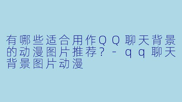 有哪些适合用作QQ聊天背景的动漫图片推荐？-qq聊天背景图片动漫