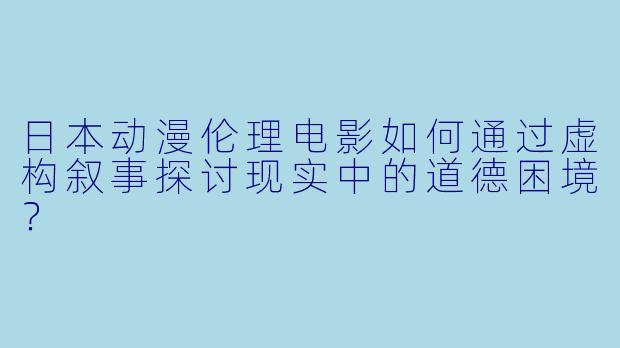 日本动漫伦理电影如何通过虚构叙事探讨现实中的道德困境？