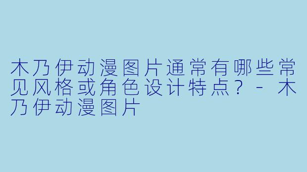 木乃伊动漫图片通常有哪些常见风格或角色设计特点？-木乃伊动漫图片