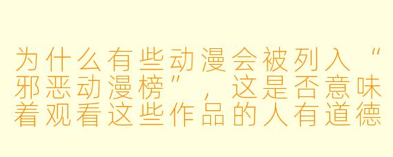 为什么有些动漫会被列入“邪恶动漫榜”,这是否意味着观看这些作品的人有道德问题?