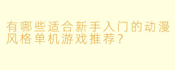 有哪些适合新手入门的动漫风格单机游戏推荐？
