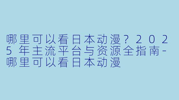哪里可以看日本动漫？2025年主流平台与资源全指南-哪里可以看日本动漫