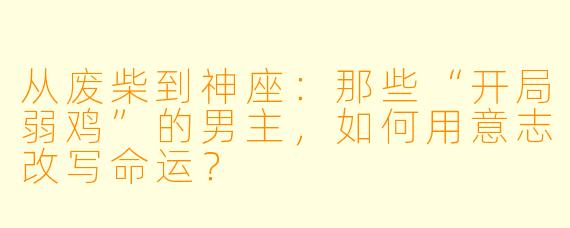 从废柴到神座：那些“开局弱鸡”的男主，如何用意志改写命运？