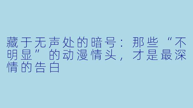 藏于无声处的暗号：那些“不明显”的动漫情头，才是最深情的告白