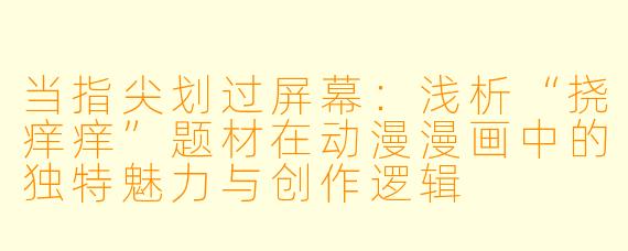 当指尖划过屏幕：浅析“挠痒痒”题材在动漫漫画中的独特魅力与创作逻辑