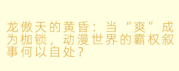 龙傲天的黄昏：当“爽”成为枷锁，动漫世界的霸权叙事何以自处？
