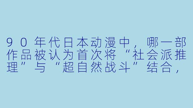 90年代日本动漫中，哪一部作品被认为首次将“社会派推理”与“超自然战斗”结合，并影响了后来的《死亡笔记》和《东京喰种》？