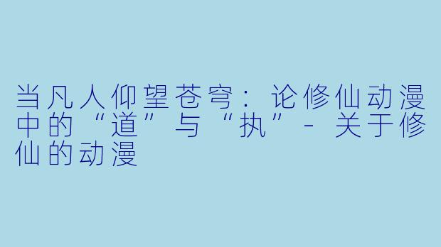 当凡人仰望苍穹：论修仙动漫中的“道”与“执”-关于修仙的动漫