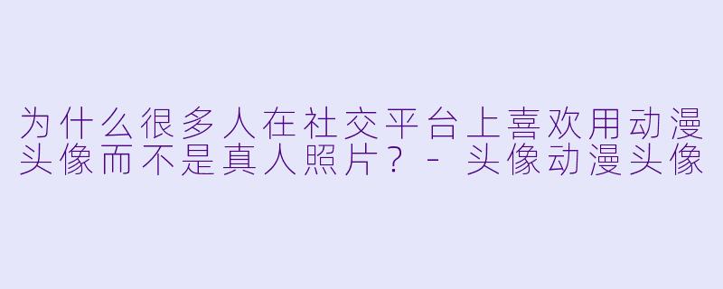 为什么很多人在社交平台上喜欢用动漫头像而不是真人照片？-头像动漫头像