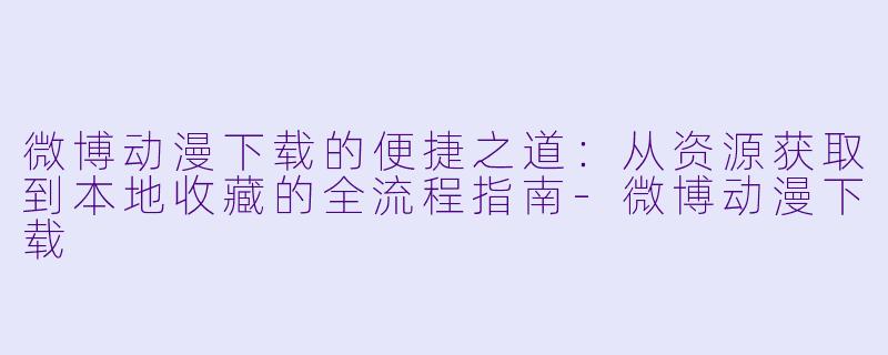 微博动漫下载的便捷之道：从资源获取到本地收藏的全流程指南-微博动漫下载