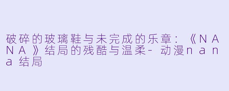 破碎的玻璃鞋与未完成的乐章：《NANA》结局的残酷与温柔-动漫nana结局