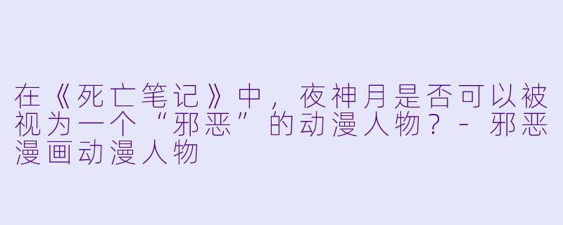 在《死亡笔记》中,夜神月是否可以被视为一个“邪恶”的动漫人物?-邪恶漫画动漫人物