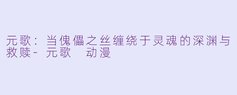 元歌：当傀儡之丝缠绕于灵魂的深渊与救赎