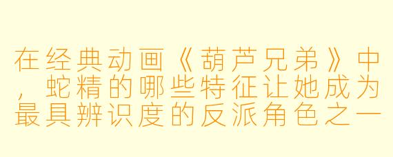 在经典动画《葫芦兄弟》中，蛇精的哪些特征让她成为最具辨识度的反派角色之一？