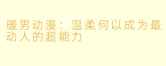 暖男动漫:温柔何以成为最动人的超能力