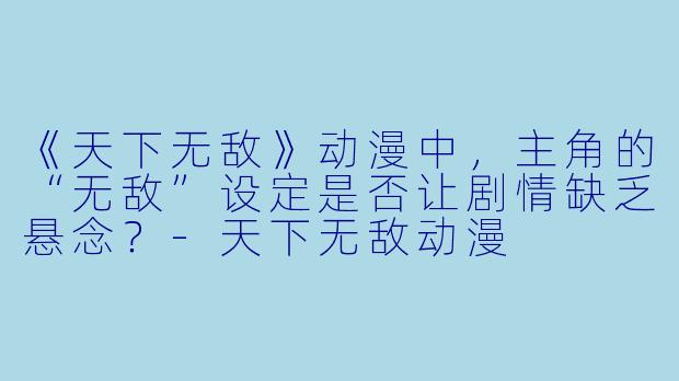 《天下无敌》动漫中，主角的“无敌”设定是否让剧情缺乏悬念？-天下无敌动漫