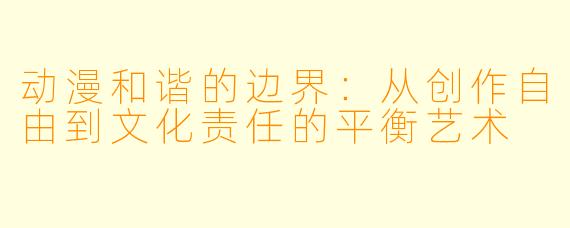 动漫和谐的边界：从创作自由到文化责任的平衡艺术