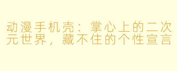 动漫手机壳:掌心上的二次元世界,藏不住的个性宣言