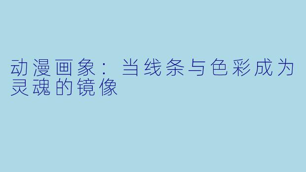 动漫画象：当线条与色彩成为灵魂的镜像