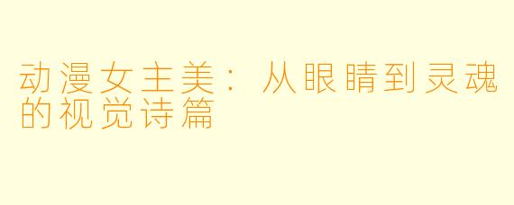 动漫女主美：从眼睛到灵魂的视觉诗篇