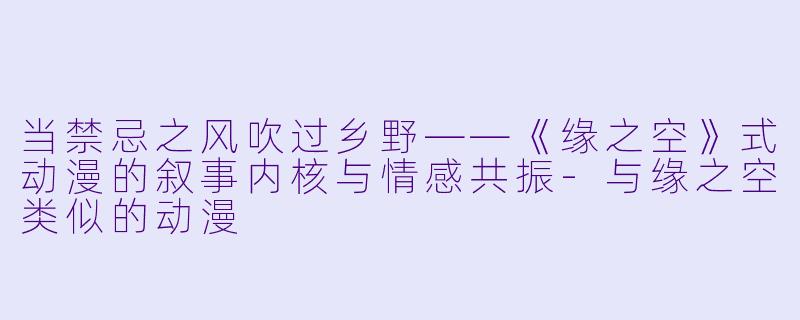 当禁忌之风吹过乡野——《缘之空》式动漫的叙事内核与情感共振-与缘之空类似的动漫