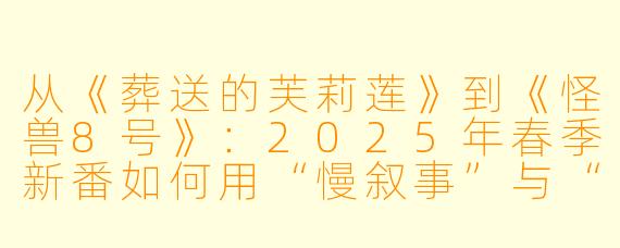 从《葬送的芙莉莲》到《怪兽8号》：2025年春季新番如何用“慢叙事”与“热血回归”重新定义动漫格局