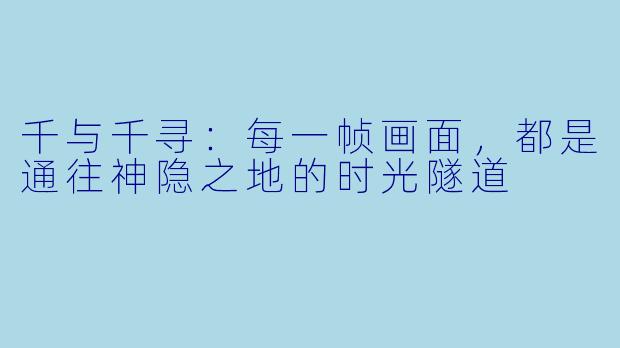 千与千寻：每一帧画面，都是通往神隐之地的时光隧道