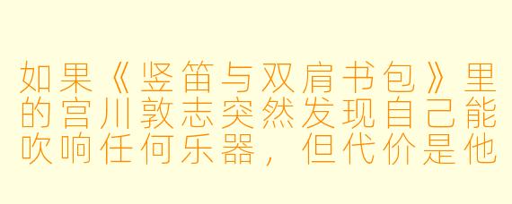 如果《竖笛与双肩书包》里的宫川敦志突然发现自己能吹响任何乐器，但代价是他必须把双肩书包背在胸前一整天，他会怎么平衡这种超能力与日常的羞耻感？