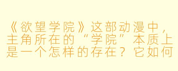 《欲望学院》这部动漫中，主角所在的“学院”本质上是一个怎样的存在？它如何通过设定反映对人性欲望的批判？