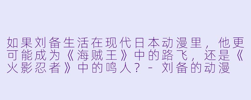 如果刘备生活在现代日本动漫里，他更可能成为《海贼王》中的路飞，还是《火影忍者》中的鸣人？-刘备的动漫
