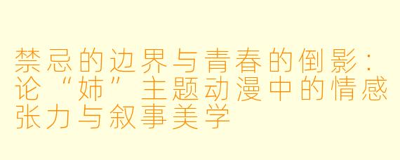 禁忌的边界与青春的倒影：论“姉”主题动漫中的情感张力与叙事美学