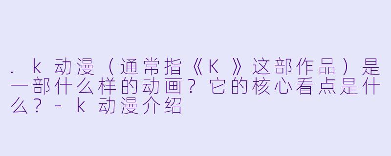 .k动漫(通常指《K》这部作品)是一部什么样的动画?它的核心看点是什么?-k动漫介绍