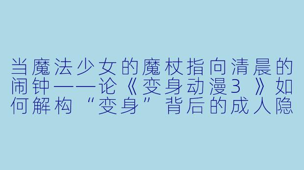 当魔法少女的魔杖指向清晨的闹钟——论《变身动漫3》如何解构“变身”背后的成人隐喻