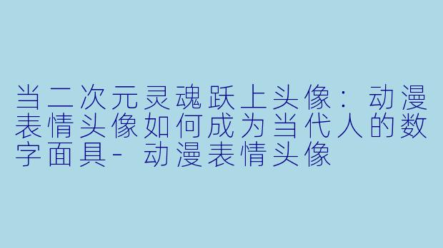 当二次元灵魂跃上头像:动漫表情头像如何成为当代人的数字面具-动漫表情头像