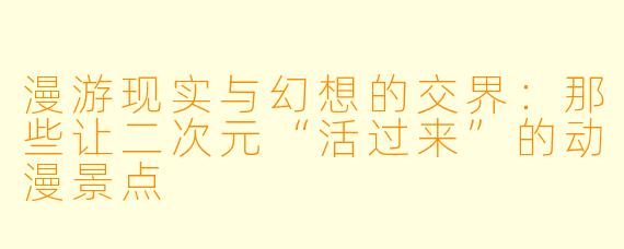 漫游现实与幻想的交界:那些让二次元“活过来”的动漫景点