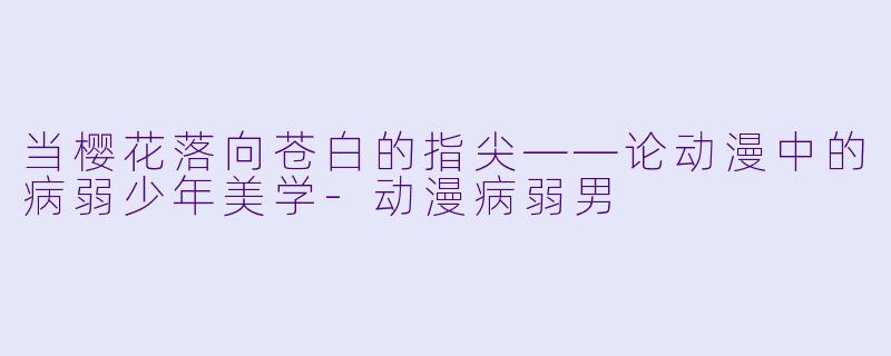 当樱花落向苍白的指尖——论动漫中的病弱少年美学