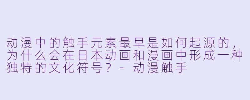 动漫中的触手元素最早是如何起源的,为什么会在日本动画和漫画中形成一种独特的文化符号?-动漫触手