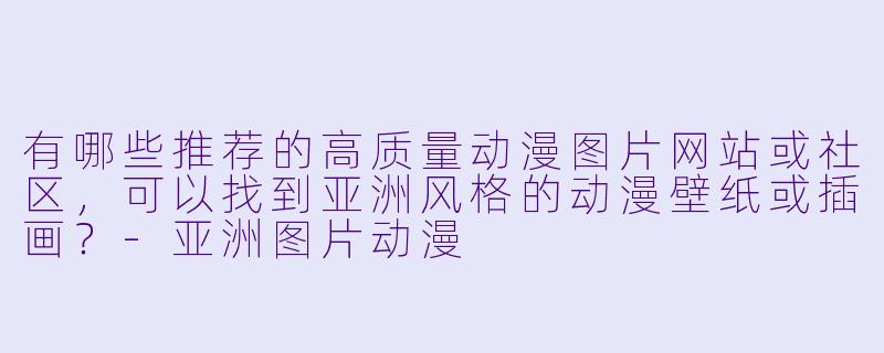 有哪些推荐的高质量动漫图片网站或社区，可以找到亚洲风格的动漫壁纸或插画？