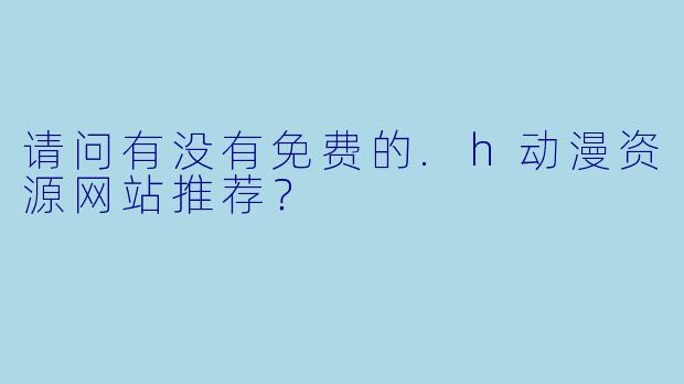 请问有没有免费的.h动漫资源网站推荐？
